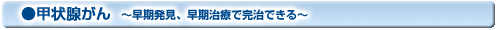 甲状腺がん 〜早期発見、早期治療で完治できる〜
